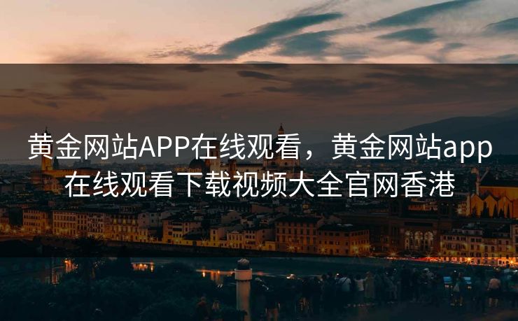 黄金网站APP在线观看，黄金网站app在线观看下载视频大全官网香港