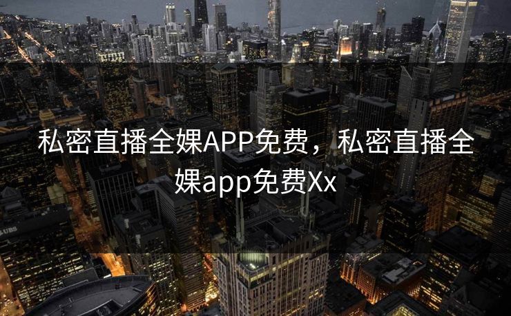 私密直播全婐APP免费,私密直播全婐app免费Xx 私密直播全婐APP免费,私密直播全婐app免费Xx