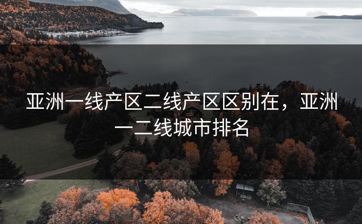 亚洲一线产区二线产区区别在,亚洲一二线城市排名 亚洲一线产区二线产区区别在,亚洲一二线城市排名